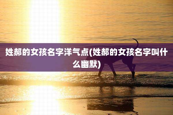 姓郝的女孩名字洋气点(姓郝的女孩名字叫什么幽默)