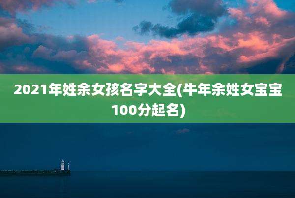 2021年姓余女孩名字大全(牛年余姓女宝宝100分起名)