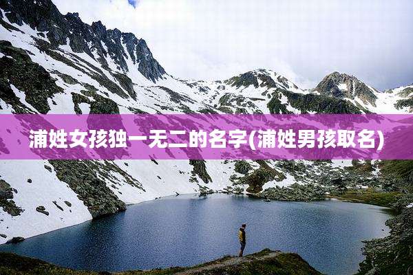 浦姓女孩独一无二的名字(浦姓男孩取名)