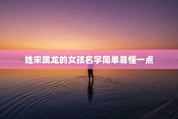 姓宋属龙的女孩名字简单易懂一点