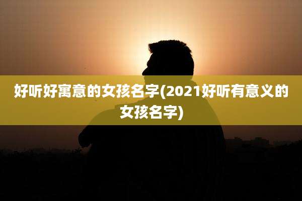 好听好寓意的女孩名字(2021好听有意义的女孩名字)