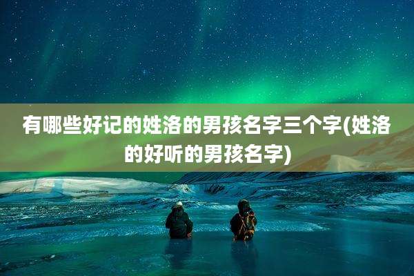 有哪些好记的姓洛的男孩名字三个字(姓洛的好听的男孩名字)