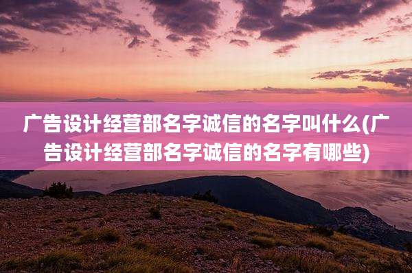 广告设计经营部名字诚信的名字叫什么(广告设计经营部名字诚信的名字有哪些)