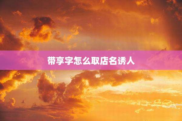 带享字怎么取店名诱人