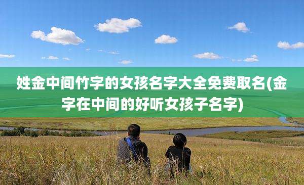 姓金中间竹字的女孩名字大全免费取名(金字在中间的好听女孩子名字)
