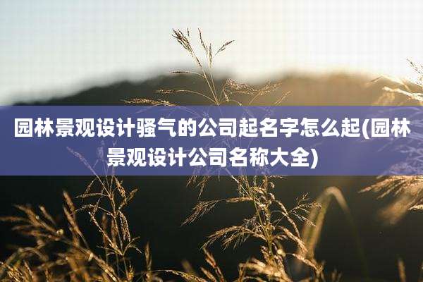 园林景观设计骚气的公司起名字怎么起(园林景观设计公司名称大全)