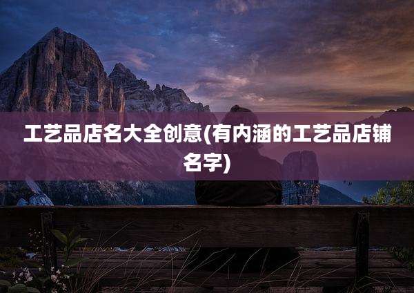 工艺品店名大全创意(有内涵的工艺品店铺名字)
