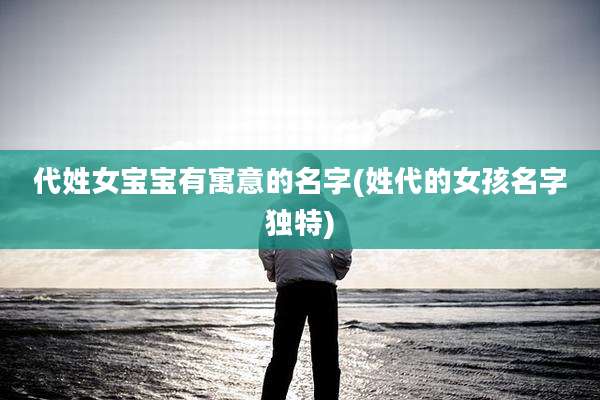 代姓女宝宝有寓意的名字(姓代的女孩名字独特)