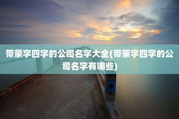 带蒙字四字的公司名字大全(带蒙字四字的公司名字有哪些)