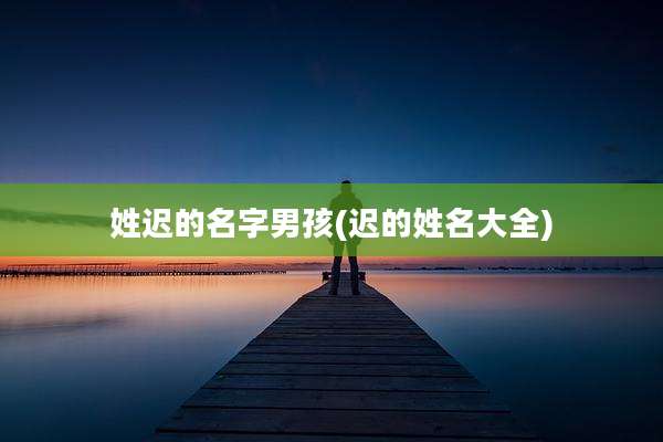 姓迟的名字男孩(迟的姓名大全)