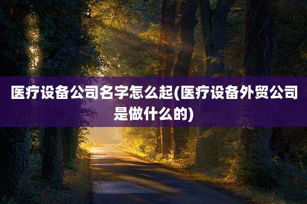 医疗设备公司名字怎么起(医疗设备外贸公司是做什么的)