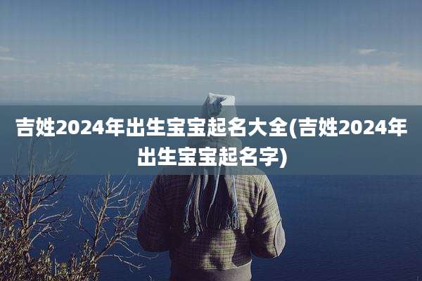 吉姓2024年出生宝宝起名大全(吉姓2024年出生宝宝起名字)
