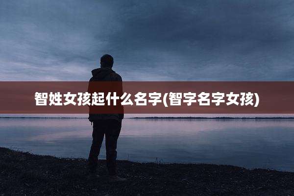 智姓女孩起什么名字(智字名字女孩)