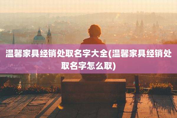 温馨家具经销处取名字大全(温馨家具经销处取名字怎么取)