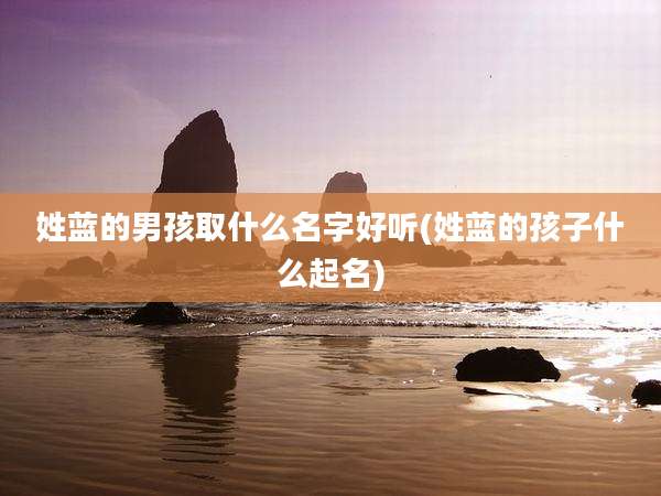 姓蓝的男孩取什么名字好听(姓蓝的孩子什么起名)