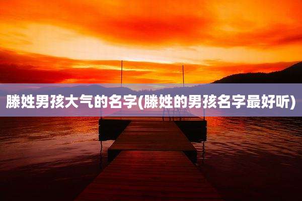 滕姓男孩大气的名字(滕姓的男孩名字最好听)