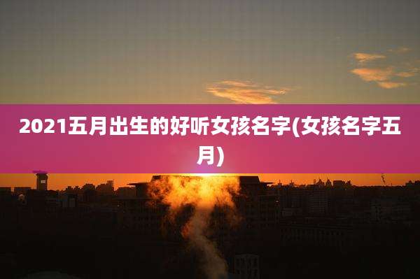 2021五月出生的好听女孩名字(女孩名字五月)