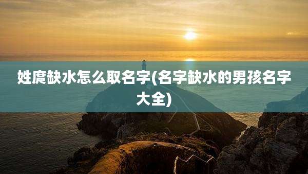 姓庹缺水怎么取名字(名字缺水的男孩名字大全)