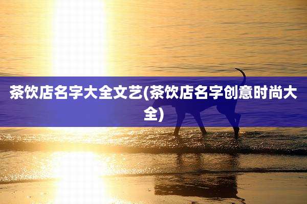 茶饮店名字大全文艺(茶饮店名字创意时尚大全)