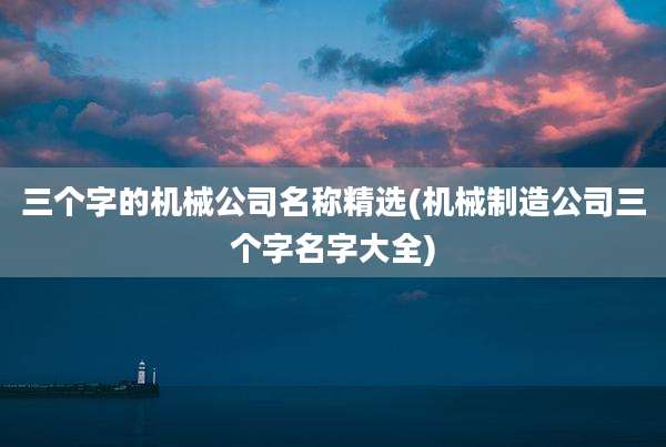 三个字的机械公司名称精选(机械制造公司三个字名字大全)
