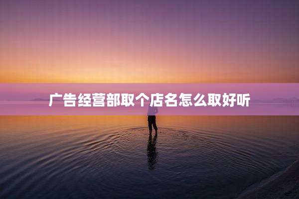广告经营部取个店名怎么取好听