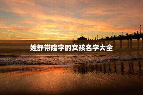 姓舒带隆字的女孩名字大全