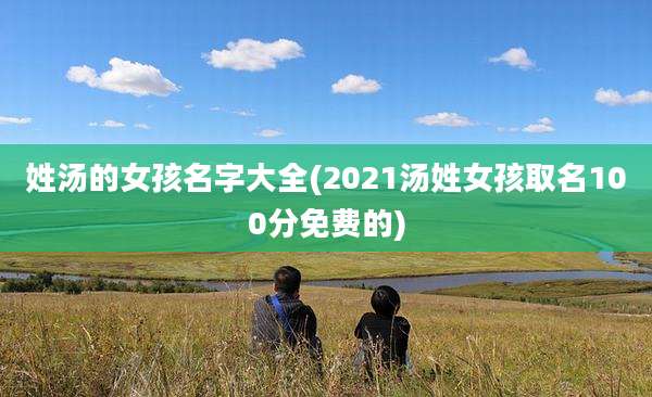 姓汤的女孩名字大全(2021汤姓女孩取名100分免费的)