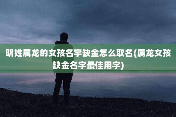 明姓属龙的女孩名字缺金怎么取名(属龙女孩缺金名字最佳用字)