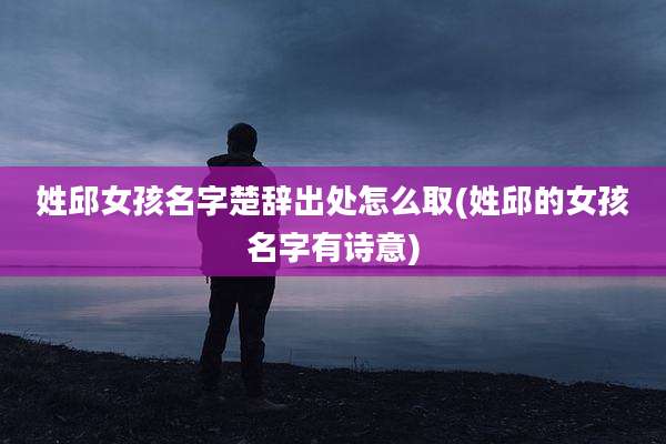 姓邱女孩名字楚辞出处怎么取(姓邱的女孩名字有诗意)