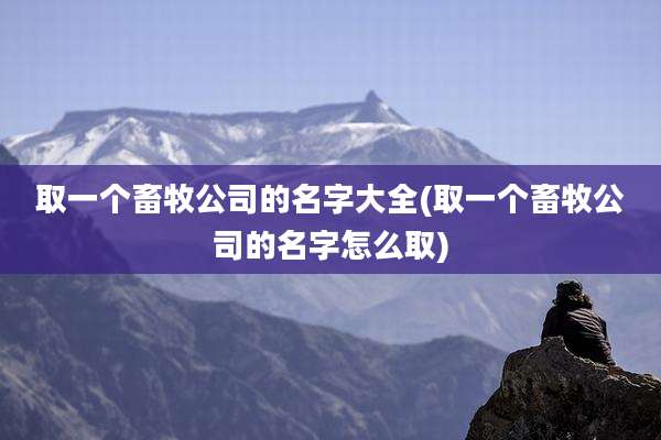 取一个畜牧公司的名字大全(取一个畜牧公司的名字怎么取)