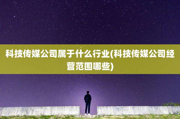 科技传媒公司属于什么行业(科技传媒公司经营范围哪些)