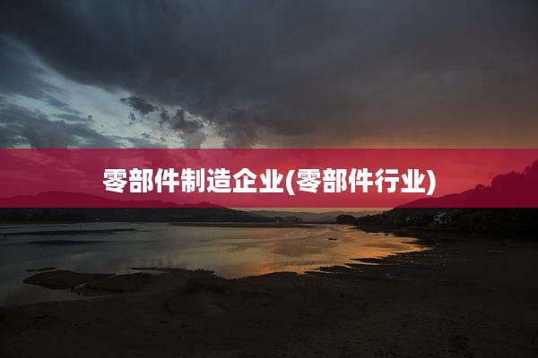 零部件制造企业(零部件行业)