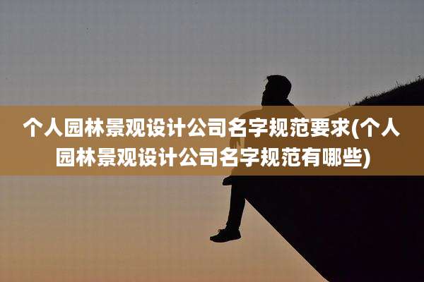 个人园林景观设计公司名字规范要求(个人园林景观设计公司名字规范有哪些)