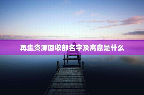 再生资源回收部名字及寓意是什么