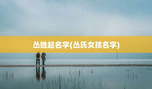 丛姓起名字(丛氏女孩名字)