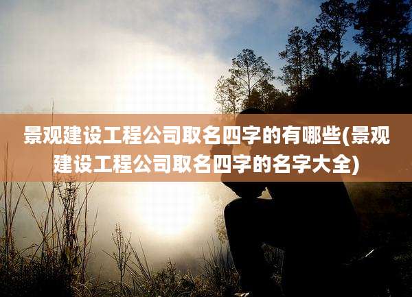 景观建设工程公司取名四字的有哪些(景观建设工程公司取名四字的名字大全)