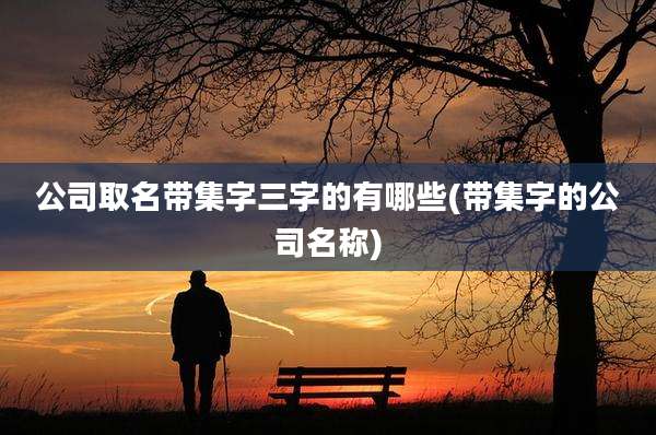 公司取名带集字三字的有哪些(带集字的公司名称)