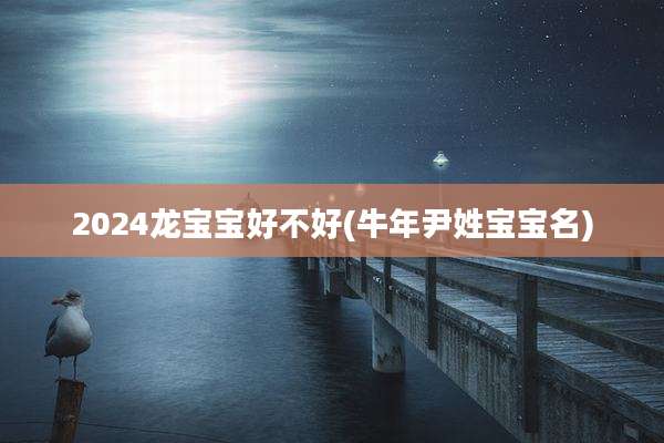 2024龙宝宝好不好(牛年尹姓宝宝名)