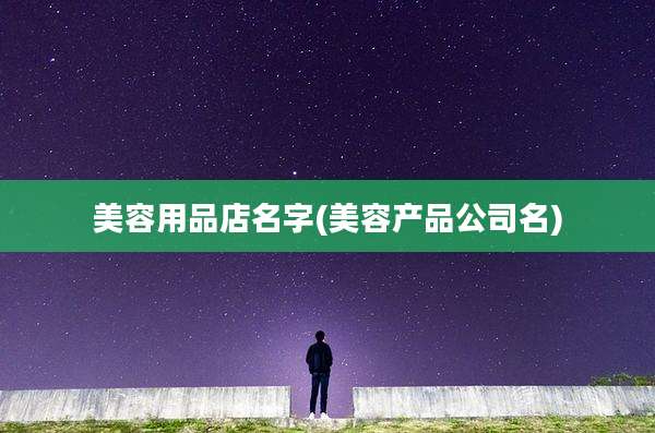 美容用品店名字(美容产品公司名)