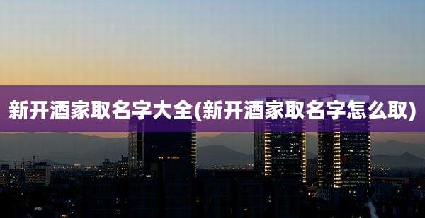 新开酒家取名字大全(新开酒家取名字怎么取)