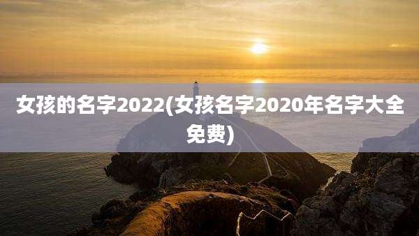 女孩的名字2022(女孩名字2020年名字大全免费)