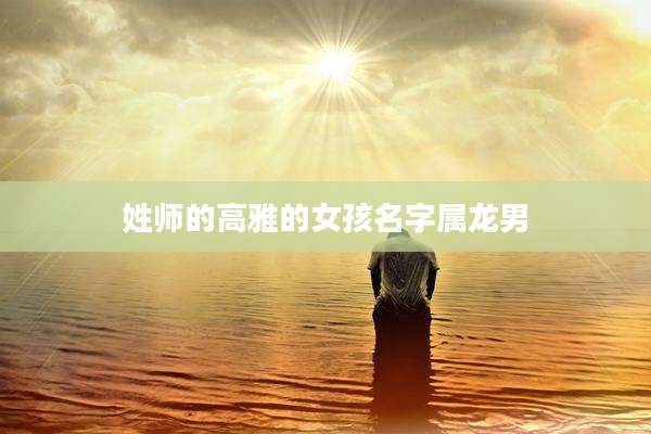 姓师的高雅的女孩名字属龙男