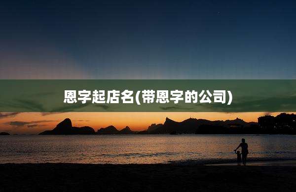 恩字起店名(带恩字的公司)