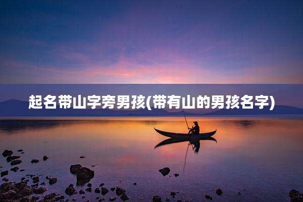 起名带山字旁男孩(带有山的男孩名字)