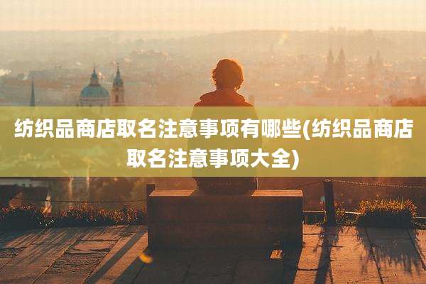 纺织品商店取名注意事项有哪些(纺织品商店取名注意事项大全)