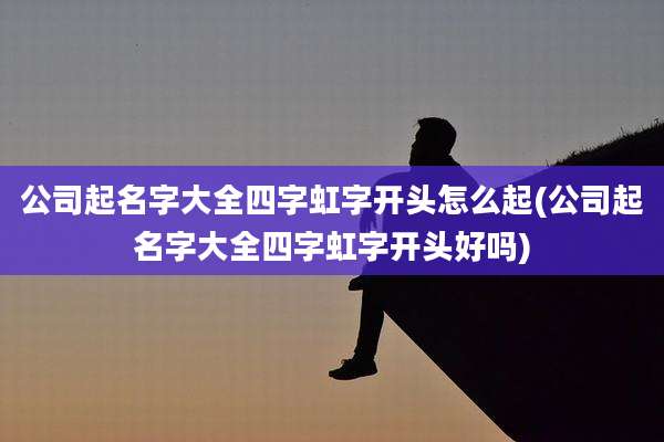 公司起名字大全四字虹字开头怎么起(公司起名字大全四字虹字开头好吗)