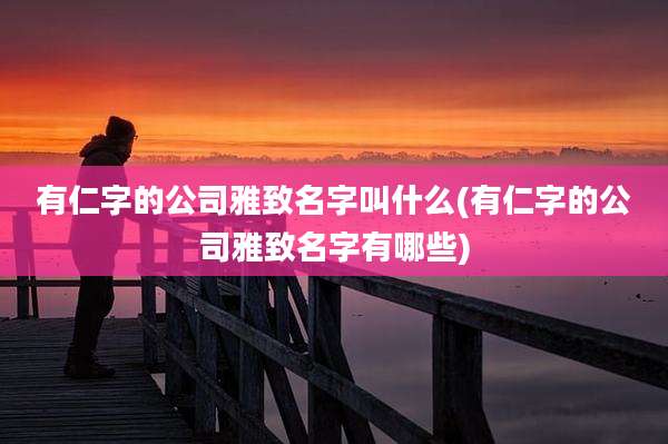 有仁字的公司雅致名字叫什么(有仁字的公司雅致名字有哪些)