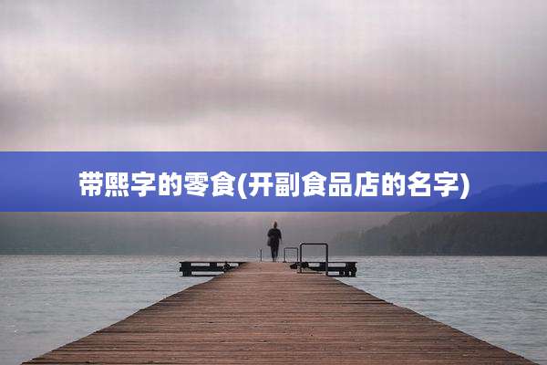 带熙字的零食(开副食品店的名字)