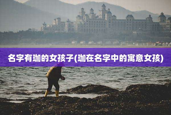 名字有珈的女孩子(珈在名字中的寓意女孩)