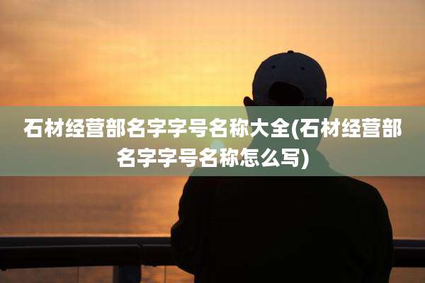 石材经营部名字字号名称大全(石材经营部名字字号名称怎么写)